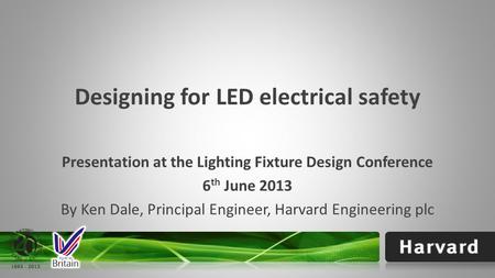 Designing for LED electrical safety Presentation at the Lighting Fixture Design Conference 6 th June 2013 By Ken Dale, Principal Engineer, Harvard Engineering.