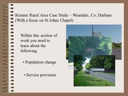 Remote Rural Area Case Study – Weardale, Co. Durham (With a focus on St Johns Chapel) Within this section of work you need to learn about the following.