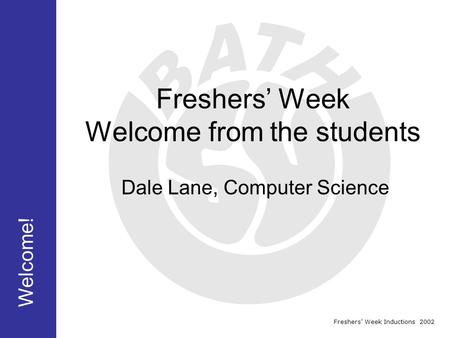 Freshers’ Week Inductions 2002 Freshers’ Week Welcome from the students Welcome! Dale Lane, Computer Science.