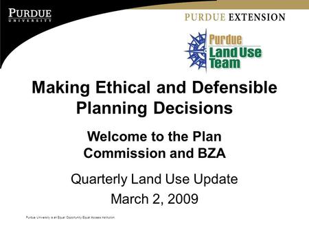 Purdue University is an Equal Opportunity/Equal Access institution. Making Ethical and Defensible Planning Decisions Welcome to the Plan Commission and.