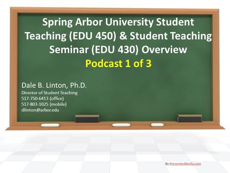 Spring Arbor University Student Teaching (EDU 450) & Student Teaching Seminar (EDU 430) Overview Podcast 1 of 3 Dale B. Linton, Ph.D. Director of Student.