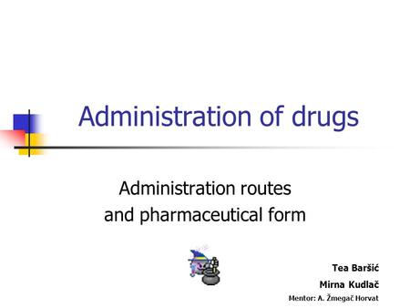 Administration of drugs Administration routes and pharmaceutical form Tea Baršić Mirna Kudlač Mentor: A. Žmegač Horvat.