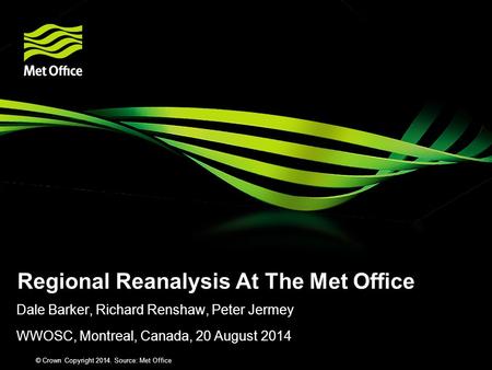 Dale Barker, Richard Renshaw, Peter Jermey WWOSC, Montreal, Canada, 20 August 2014 Regional Reanalysis At The Met Office © Crown Copyright 2012 Source:
