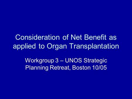 Consideration of Net Benefit as applied to Organ Transplantation Workgroup 3 – UNOS Strategic Planning Retreat, Boston 10/05.