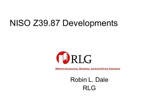 Where museums, libraries, and archives intersect NISO Z39.87 Developments Robin L. Dale RLG.