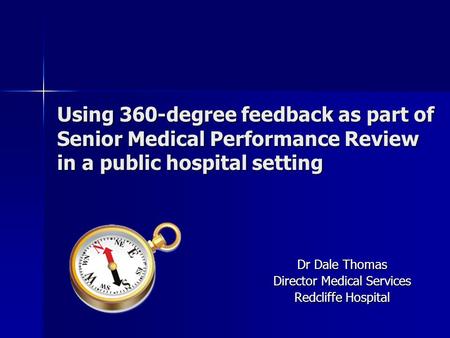 Using 360-degree feedback as part of Senior Medical Performance Review in a public hospital setting Dr Dale Thomas Director Medical Services Redcliffe.
