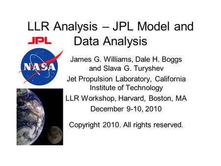 LLR Analysis – JPL Model and Data Analysis James G. Williams, Dale H. Boggs and Slava G. Turyshev Jet Propulsion Laboratory, California Institute of Technology.