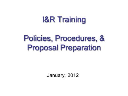 I&R Training Policies, Procedures, & Proposal Preparation January, 2012.