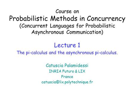 Course on Probabilistic Methods in Concurrency (Concurrent Languages for Probabilistic Asynchronous Communication) Lecture 1 The pi-calculus and the asynchronous.