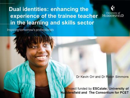 Dual identities: enhancing the experience of the trainee teacher in the learning and skills sector Dr Kevin Orr and Dr Robin Simmons Project funded by.