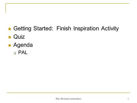 Getting Started: Finish Inspiration Activity Quiz Agenda  PAL PAL: Historical Antecedents 1.