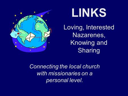 LINKS Loving, Interested Nazarenes, Knowing and Sharing Connecting the local church with missionaries on a personal level.