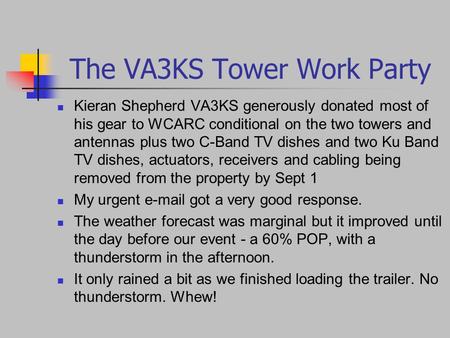 The VA3KS Tower Work Party Kieran Shepherd VA3KS generously donated most of his gear to WCARC conditional on the two towers and antennas plus two C-Band.