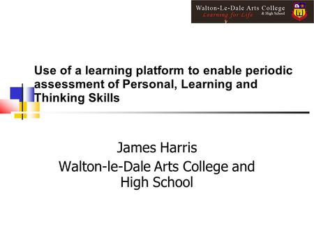 Use of a learning platform to enable periodic assessment of Personal, Learning and Thinking Skills James Harris Walton-le-Dale Arts College and High School.