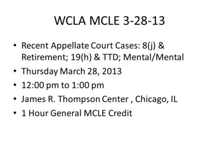 WCLA MCLE 3-28-13 Recent Appellate Court Cases: 8(j) & Retirement; 19(h) & TTD; Mental/Mental Thursday March 28, 2013 12:00 pm to 1:00 pm James R. Thompson.