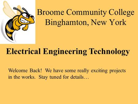 Broome Community College Binghamton, New York Electrical Engineering Technology Welcome Back! We have some really exciting projects in the works. Stay.