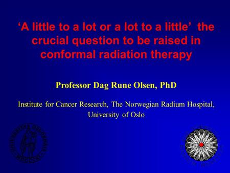 ‘A little to a lot or a lot to a little’ ­ the crucial question to be raised in conformal radiation therapy Professor Dag Rune Olsen, PhD Institute for.