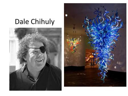 Dale Chihuly. Born 1941 in Washington Univ. of Wisconsin (first glass program in country) Taught over 10 yrs (college level, a program he created) Worked.