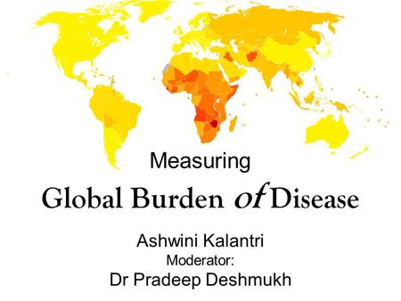 Measuring Global Burden of Disease Ashwini Kalantri Moderator: Dr Pradeep Deshmukh.