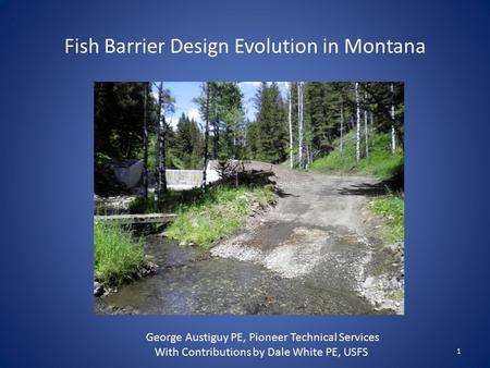 Fish Barrier Design Evolution in Montana 1 George Austiguy PE, Pioneer Technical Services With Contributions by Dale White PE, USFS.