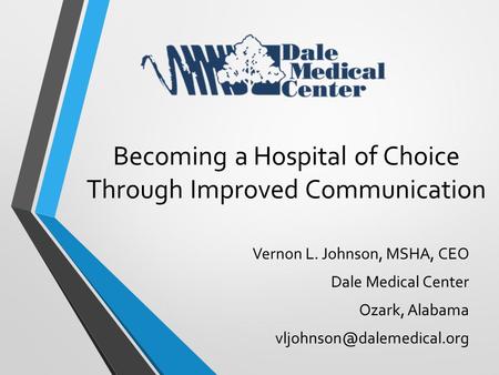 Vernon L. Johnson, MSHA, CEO Dale Medical Center Ozark, Alabama Becoming a Hospital of Choice Through Improved Communication.