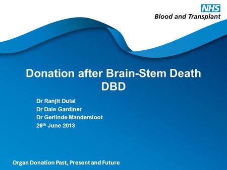 Organ Donation Past, Present and Future Donation after Brain-Stem Death DBD Dr Ranjit Dulai Dr Dale Gardiner Dr Gerlinde Mandersloot 26 th June 2013.