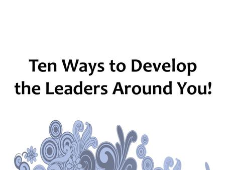 Ten Ways to Develop the Leaders Around You!. #1 Develop Yourself First!