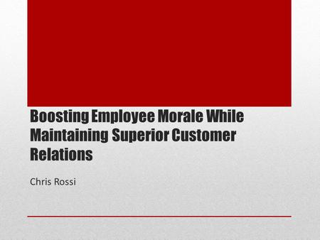 Boosting Employee Morale While Maintaining Superior Customer Relations Chris Rossi.