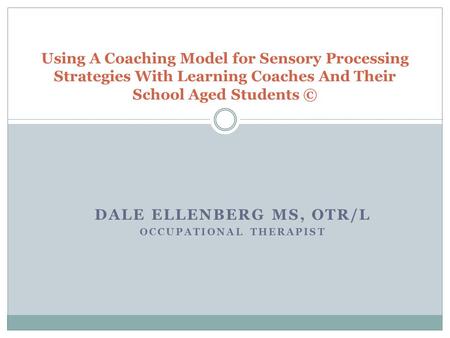 DALE ELLENBERG MS, OTR/L OCCUPATIONAL THERAPIST Using A Coaching Model for Sensory Processing Strategies With Learning Coaches And Their School Aged Students.