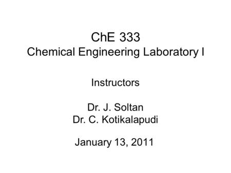 ChE 333 Chemical Engineering Laboratory I January 13, 2011 Instructors Dr. J. Soltan Dr. C. Kotikalapudi.