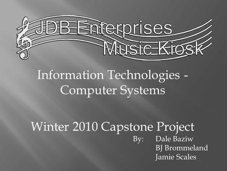 Information Technologies - Computer Systems Winter 2010 Capstone Project By:Dale Baziw BJ Brommeland Jamie Scales.