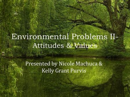 Environmental Problems II- Attitudes & Values Presented by Nicole Machuca & Kelly Grant Purvis.