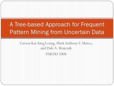 Carson Kai-Sang Leung, Mark Anthony F. Mateo, and Dale A. Brajczuk PAKDD 2008 A Tree-based Approach for Frequent Pattern Mining from Uncertain Data.