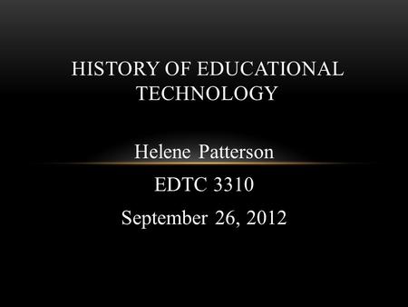 Helene Patterson EDTC 3310 September 26, 2012 HISTORY OF EDUCATIONAL TECHNOLOGY.