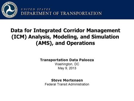 Transportation Data Palooza Washington, DC May 9, 2013 Steve Mortensen Federal Transit Administration Data for Integrated Corridor Management (ICM) Analysis,