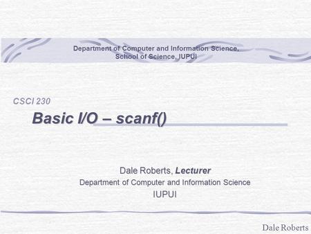 Dale Roberts Basic I/O – scanf() CSCI 230 Department of Computer and Information Science, School of Science, IUPUI Dale Roberts, Lecturer Department of.