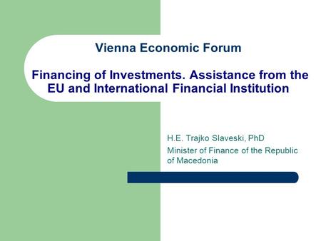 Vienna Economic Forum Financing of Investments. Assistance from the EU and International Financial Institution H.E. Trajko Slaveski, PhD Minister of Finance.