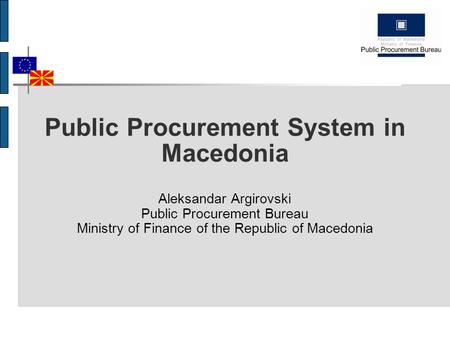 Public Procurement System in Macedonia Aleksandar Argirovski Public Procurement Bureau Ministry of Finance of the Republic of Macedonia.