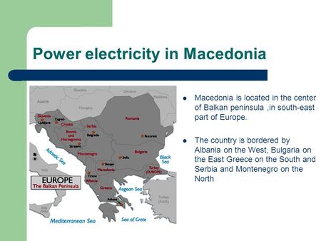 Power electricity in Macedonia Macedonia is located in the center of Balkan peninsula,in south-east part of Europe. The country is bordered by Albania.