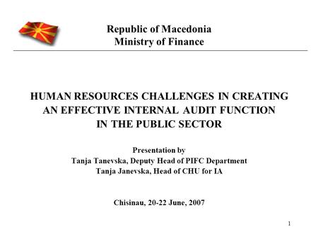1 Republic of Macedonia Ministry of Finance HUMAN RESOURCES CHALLENGES IN CREATING AN EFFECTIVE INTERNAL AUDIT FUNCTION IN THE PUBLIC SECTOR Presentation.
