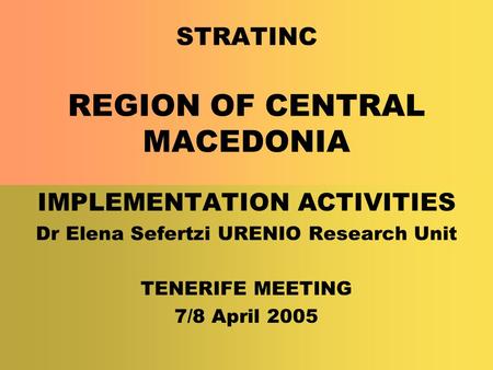 STRATINC REGION OF CENTRAL MACEDONIA IMPLEMENTATION ACTIVITIES Dr Elena Sefertzi URENIO Research Unit TENERIFE MEETING 7/8 April 2005.