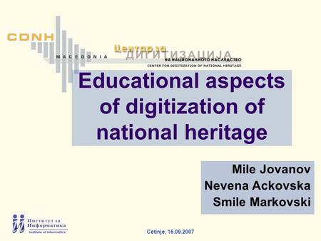 Cetinje, 15.09.2007 Mile Jovanov Nevena Ackovska Smile Markovski Educational aspects of digitization of national heritage.
