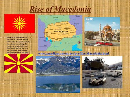 Rise of Macedonia The flag of Macedonia was adopted on October the 6th, 1995. After the greek protests, Macedonia was oblidged to change its original flag: