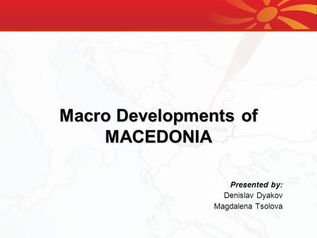 Macro Developments of MACEDONIA Presented by: Denislav Dyakov Magdalena Tsolova.