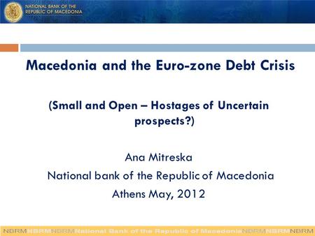 Macedonia and the Euro-zone Debt Crisis (Small and Open – Hostages of Uncertain prospects?) Ana Mitreska National bank of the Republic of Macedonia Athens.