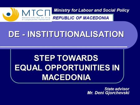 DE - INSTITUTIONALISATION STEP TOWARDS EQUAL OPPORTUNITIES IN MACEDONIA Ministry for Labour and Social Policy State advisor Mr. Deni Gjorchevski REPUBLIC.