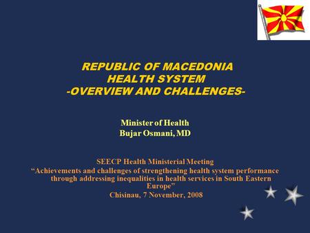 REPUBLIC OF MACEDONIA HEALTH SYSTEM -OVERVIEW AND CHALLENGES- Minister of Health Bujar Osmani, MD SEECP Health Ministerial Meeting “Achievements and challenges.