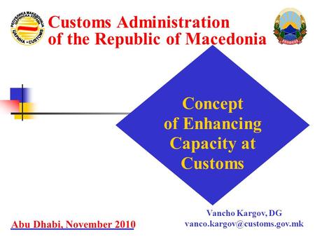 Concept of Enhancing Capacity at Customs Abu Dhabi, November 2010 Customs Administration of the Republic of Macedonia Vancho Kargov, DG