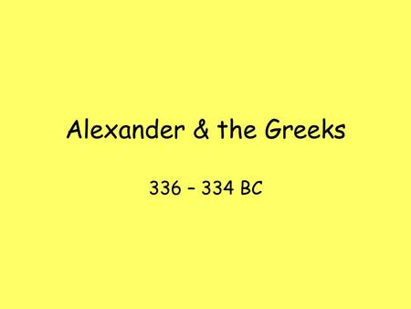 Alexander & the Greeks 336 – 334 BC. 336 BC Darius III becomes king of Persian Empire Philip is murdered by Pausanias Alexander becomes kind of Macedonia,