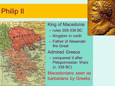 Philip II King of Macedonia –rules 359-336 BC –Kingdom in north –Father of Alexander the Great Admired Greece –conquered it after Peloponnesian Wars (c.